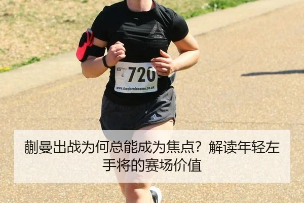 蒯曼出战为何总能成为焦点？解读年轻左手将的赛场价值