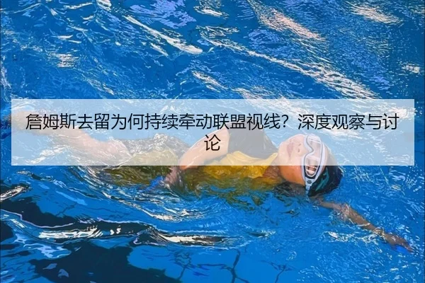 詹姆斯去留为何持续牵动联盟视线？深度观察与讨论